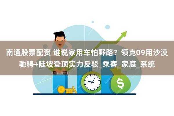 南通股票配资 谁说家用车怕野路？领克09用沙漠驰骋+陡坡登顶