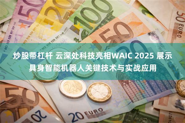 炒股带杠杆 云深处科技亮相WAIC 2025 展示具身智能机