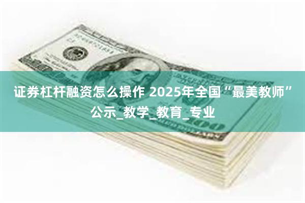 证券杠杆融资怎么操作 2025年全国“最美教师”公示_教学_