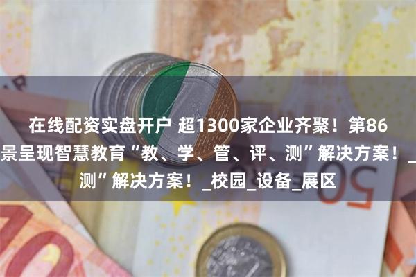 在线配资实盘开户 超1300家企业齐聚！第86届教育装备展全
