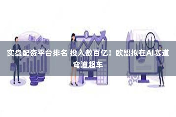 实盘配资平台排名 投入数百亿！欧盟拟在AI赛道弯道超车