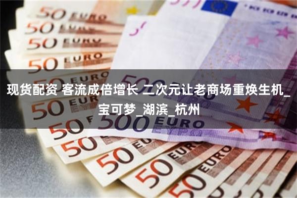 现货配资 客流成倍增长 二次元让老商场重焕生机_宝可梦_湖滨