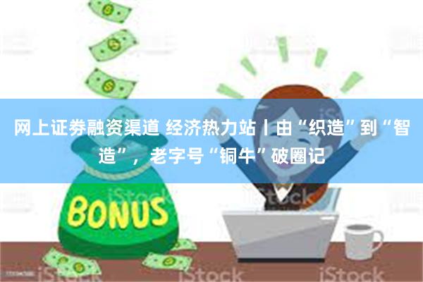 网上证劵融资渠道 经济热力站丨由“织造”到“智造”，老字号“