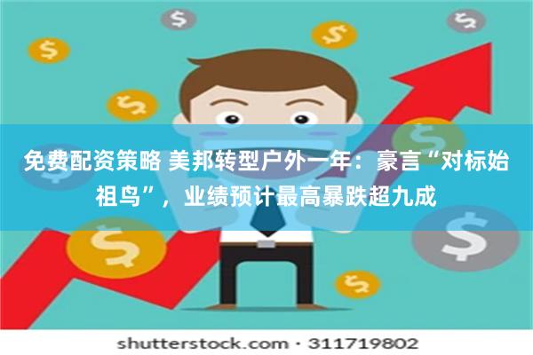 免费配资策略 美邦转型户外一年：豪言“对标始祖鸟”，业绩预计