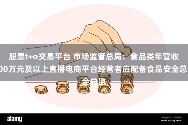 股票t+o交易平台 市场监管总局：食品类年营收500万元及以