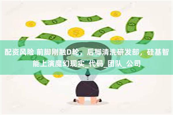 配资风险 前脚刚融D轮，后脚清洗研发部，硅基智能上演魔幻现实