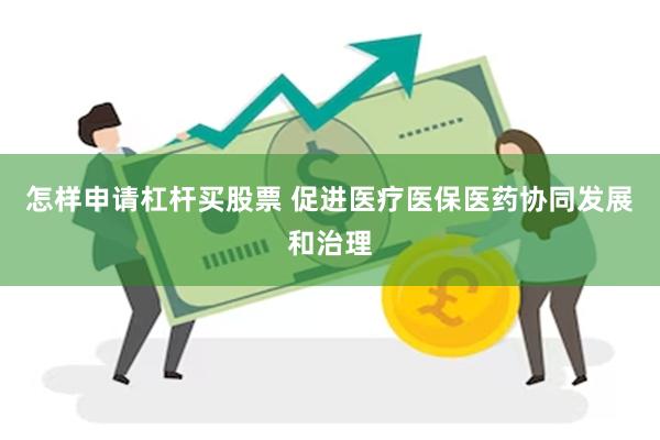 怎样申请杠杆买股票 促进医疗医保医药协同发展和治理