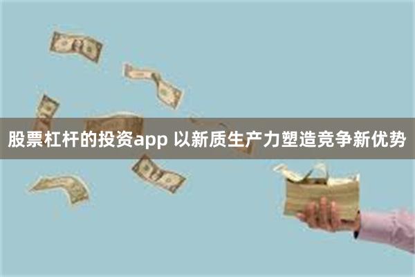 股票杠杆的投资app 以新质生产力塑造竞争新优势