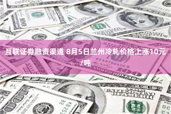 互联证劵融资渠道 8月5日兰州冷轧价格上涨10元/吨