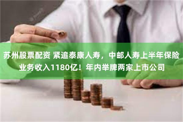 苏州股票配资 紧追泰康人寿，中邮人寿上半年保险业务收入118