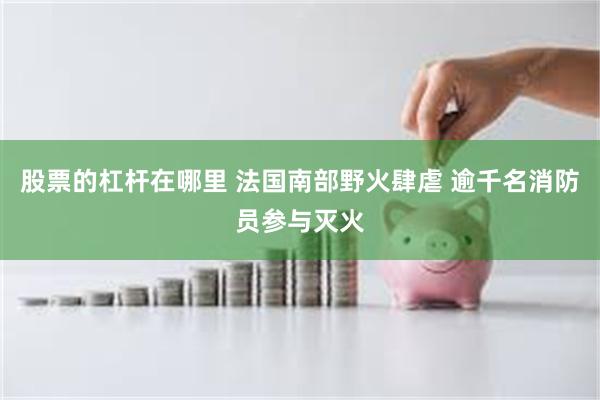 股票的杠杆在哪里 法国南部野火肆虐 逾千名消防员参与灭火