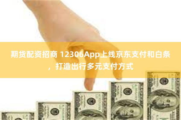 期货配资招商 12306App上线京东支付和白条，打造出行多