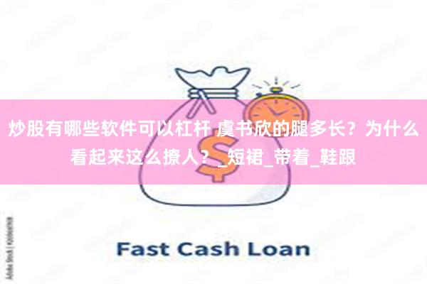 炒股有哪些软件可以杠杆 虞书欣的腿多长？为什么看起来这么撩人
