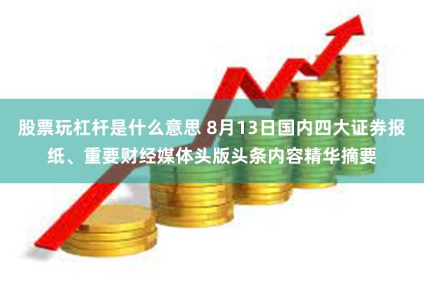 股票玩杠杆是什么意思 8月13日国内四大证券报纸、重要财经媒
