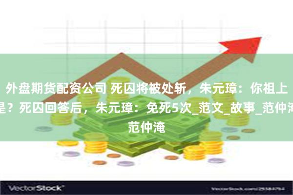 外盘期货配资公司 死囚将被处斩，朱元璋：你祖上是？死囚回答后
