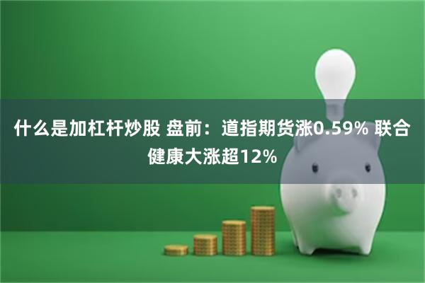 什么是加杠杆炒股 盘前：道指期货涨0.59% 联合健康大涨超