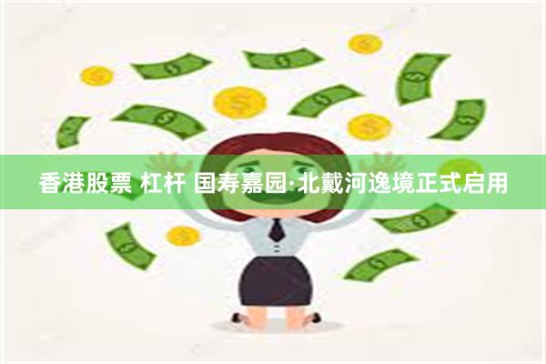 香港股票 杠杆 国寿嘉园·北戴河逸境正式启用