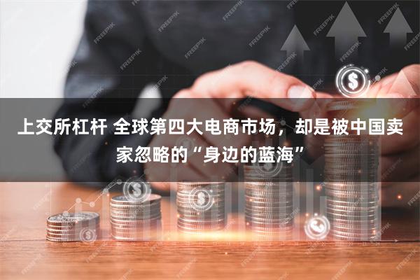 上交所杠杆 全球第四大电商市场，却是被中国卖家忽略的“身边的