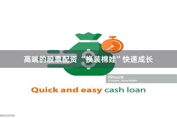 高端的股票配资 “换装棉娃”快速成长