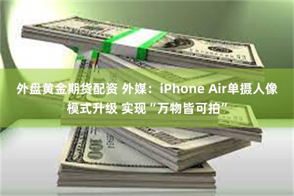 外盘黄金期货配资 外媒：iPhone Air单摄人像模式升级
