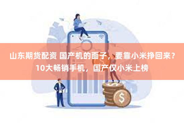 山东期货配资 国产机的面子，要靠小米挣回来？10大畅销手机，