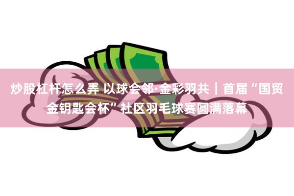 炒股杠杆怎么弄 以球会邻·金彩羽共｜首届“国贸金钥匙会杯”社