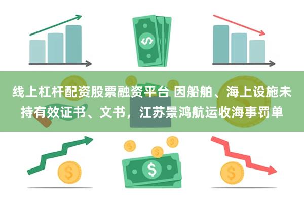 线上杠杆配资股票融资平台 因船舶、海上设施未持有效证书、文书