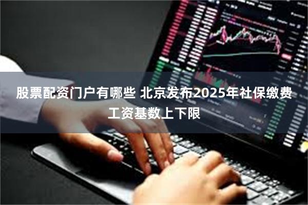 股票配资门户有哪些 北京发布2025年社保缴费工资基数上下限
