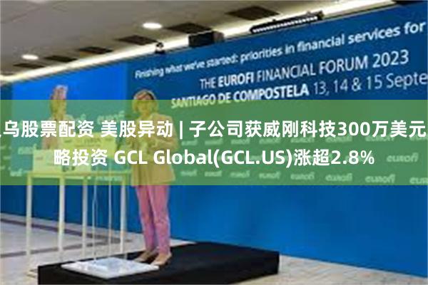 义乌股票配资 美股异动 | 子公司获威刚科技300万美元战略
