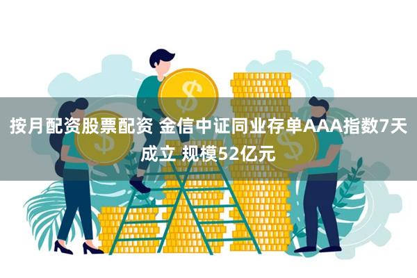 按月配资股票配资 金信中证同业存单AAA指数7天成立 规模5