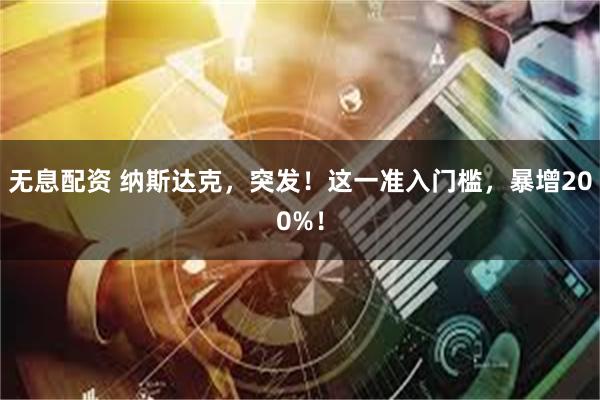 无息配资 纳斯达克，突发！这一准入门槛，暴增200%！